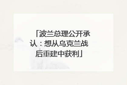 波兰总理公开承认：想从乌克兰战后重建中获利