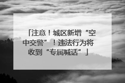 注意！城区新增“空中交警”！违法行为将收到“专属喊话”