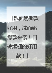 洗面奶哪款好用，洗面奶爆款来袭！口碑爆棚的好用款！