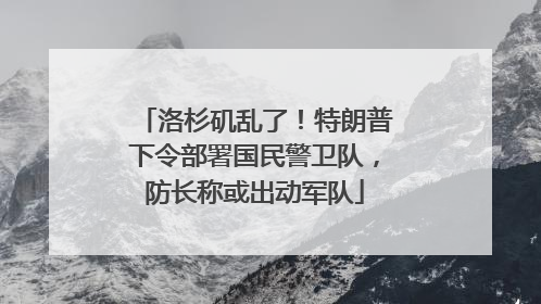 洛杉矶乱了！特朗普下令部署国民警卫队，防长称或出动军队