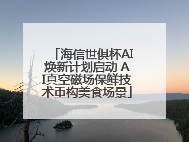 海信世俱杯AI焕新计划启动 AI真空磁场保鲜技术重构美食场景