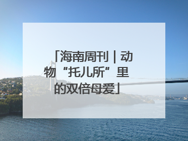 海南周刊｜动物“托儿所”里的双倍母爱