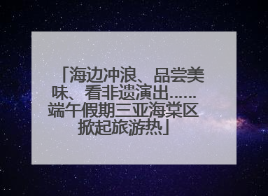 海边冲浪、品尝美味、看非遗演出……端午假期三亚海棠区掀起旅游热