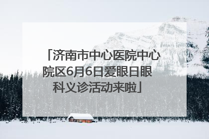 济南市中心医院中心院区6月6日爱眼日眼科义诊活动来啦