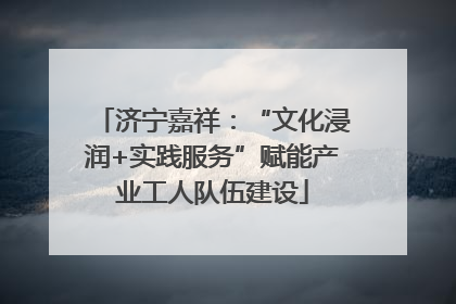 济宁嘉祥：“文化浸润+实践服务”赋能产业工人队伍建设