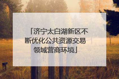 济宁太白湖新区不断优化公共资源交易领域营商环境