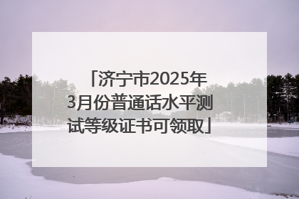 济宁市2025年3月份普通话水平测试等级证书可领取