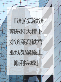 济滨高铁济南东特大桥下穿济莱高铁营业线架梁施工顺利完成