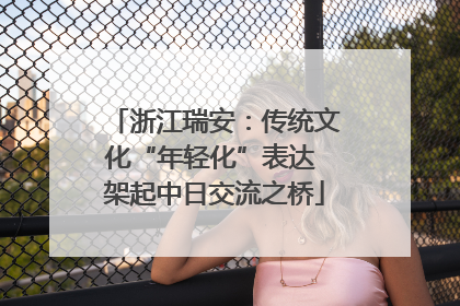 浙江瑞安：传统文化“年轻化”表达 架起中日交流之桥