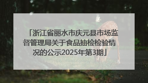 浙江省丽水市庆元县市场监督管理局关于食品抽检检验情况的公示2025年第3期