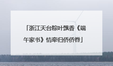 浙江天台粽叶飘香《端午家书》情牵归侨侨眷