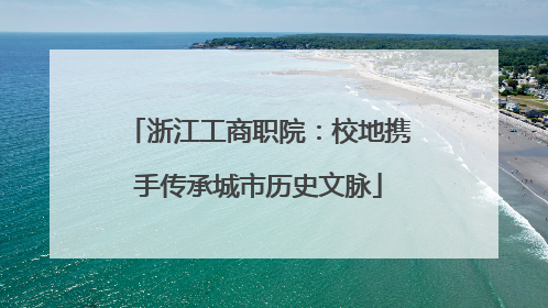 浙江工商职院：校地携手传承城市历史文脉
