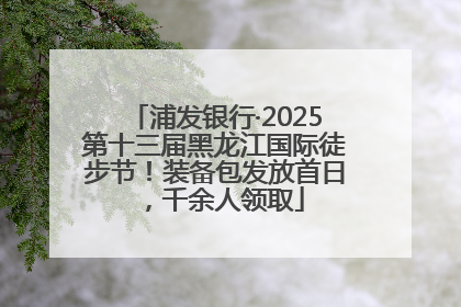 浦发银行·2025第十三届黑龙江国际徒步节！装备包发放首日，千余人领取