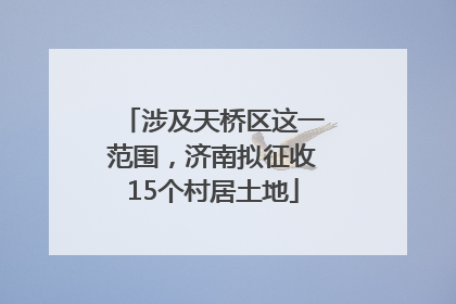 涉及天桥区这一范围，济南拟征收15个村居土地