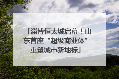 淄博恒太城启幕！山东首座“超级商业体”重塑城市新地标