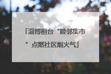 淄博桓台“睦邻集市”点燃社区烟火气