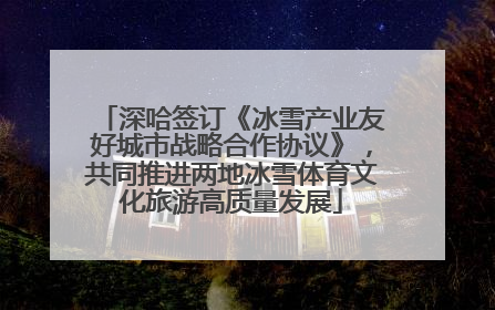 深哈签订《冰雪产业友好城市战略合作协议》，共同推进两地冰雪体育文化旅游高质量发展