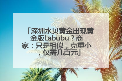 深圳水贝黄金出现黄金版Labubu？商家：只是相似，克重小，仅需几百元