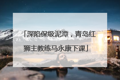 深陷保级泥潭，青岛红狮主教练马永康下课