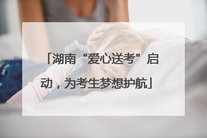 湖南“爱心送考”启动，为考生梦想护航