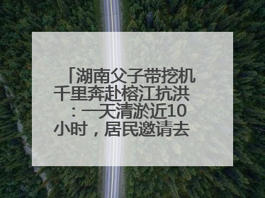 湖南父子带挖机千里奔赴榕江抗洪：一天清淤近10小时，居民邀请去他们家里睡