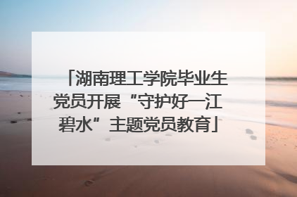 湖南理工学院毕业生党员开展“守护好一江碧水”主题党员教育