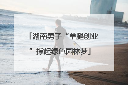 湖南男子“单腿创业”撑起绿色园林梦