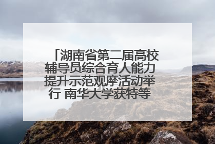 湖南省第二届高校辅导员综合育人能力提升示范观摩活动举行 南华大学获特等奖和一等奖