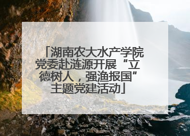 湖南农大水产学院党委赴涟源开展“立德树人，强渔报国”主题党建活动