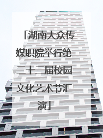 湖南大众传媒职院举行第二十二届校园文化艺术节汇演