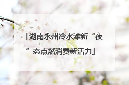 湖南永州冷水滩新“夜”态点燃消费新活力