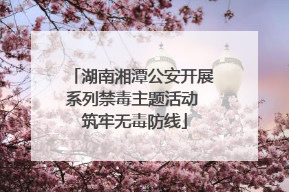 湖南湘潭公安开展系列禁毒主题活动 筑牢无毒防线