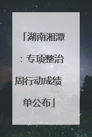 湖南湘潭：专项整治周行动成绩单公布