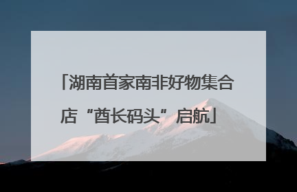 湖南首家南非好物集合店“酋长码头”启航