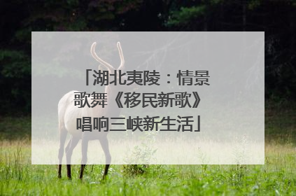 湖北夷陵：情景歌舞《移民新歌》唱响三峡新生活