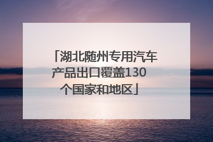 湖北随州专用汽车产品出口覆盖130个国家和地区