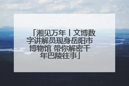 湘见万年丨文博数字讲解员现身岳阳市博物馆 带你解密千年巴陵往事
