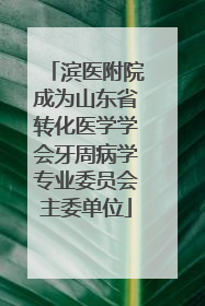 滨医附院成为山东省转化医学学会牙周病学专业委员会主委单位