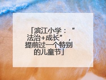 滨江小学：“法治+成长”，提前过一个特别的儿童节