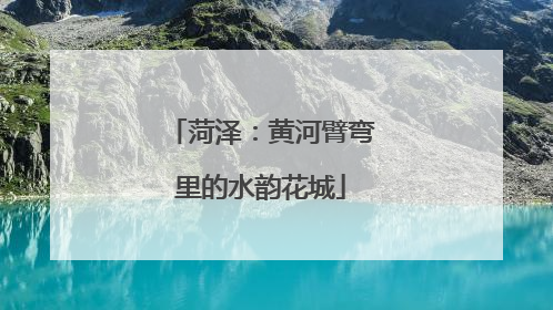 菏泽：黄河臂弯里的水韵花城
