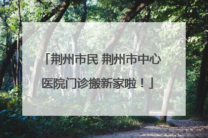 荆州市民 荆州市中心医院门诊搬新家啦！