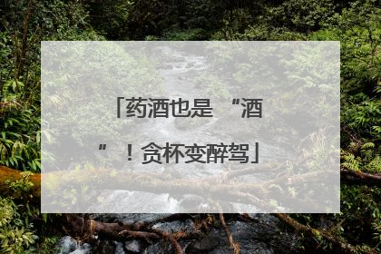 药酒也是 “酒”！贪杯变醉驾