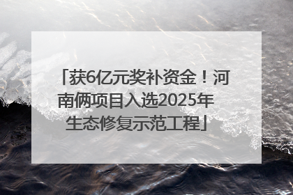 获6亿元奖补资金！河南俩项目入选2025年生态修复示范工程