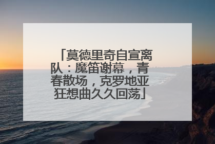 莫德里奇自宣离队：魔笛谢幕，青春散场，克罗地亚狂想曲久久回荡