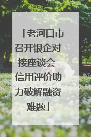 老河口市召开银企对接座谈会 信用评价助力破解融资难题