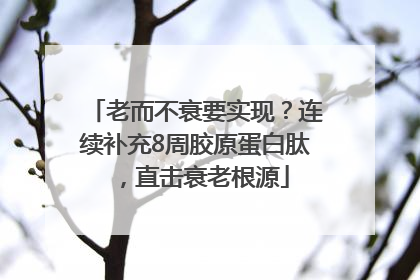 老而不衰要实现？连续补充8周胶原蛋白肽，直击衰老根源