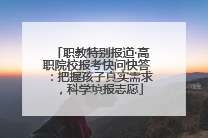 职教特别报道·高职院校报考快问快答：把握孩子真实需求，科学填报志愿