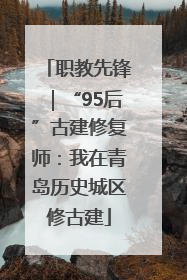 职教先锋｜“95后”古建修复师：我在青岛历史城区修古建