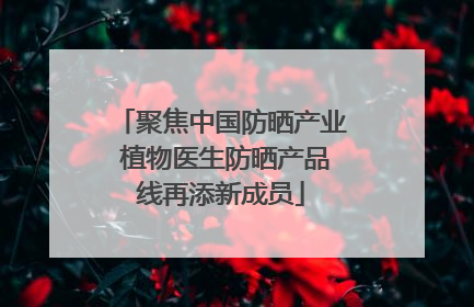 聚焦中国防晒产业 植物医生防晒产品线再添新成员