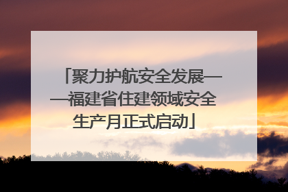 聚力护航安全发展——福建省住建领域安全生产月正式启动